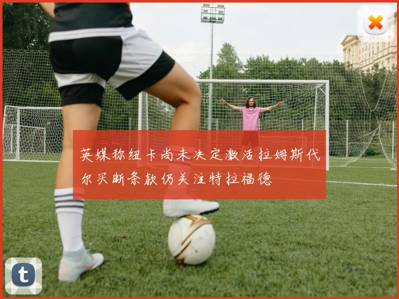英媒称纽卡尚未决定激活拉姆斯代尔买断条款仍关注特拉福德