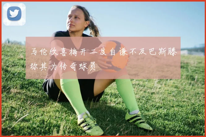 马伦欣喜梅开二度自谦不及巴斯滕称其为传奇球员