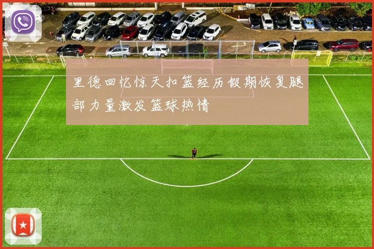 里德回忆惊天扣篮经历假期恢复腿部力量激发篮球热情