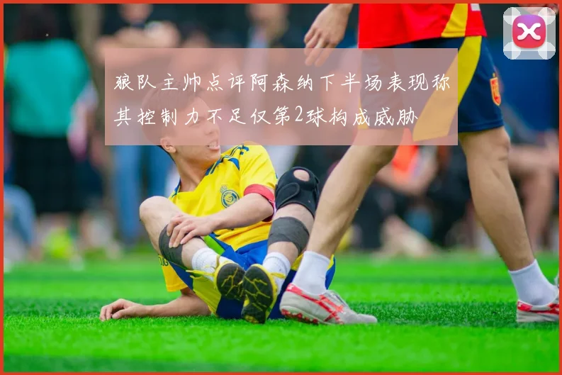 狼队主帅点评阿森纳下半场表现称其控制力不足仅第2球构成威胁