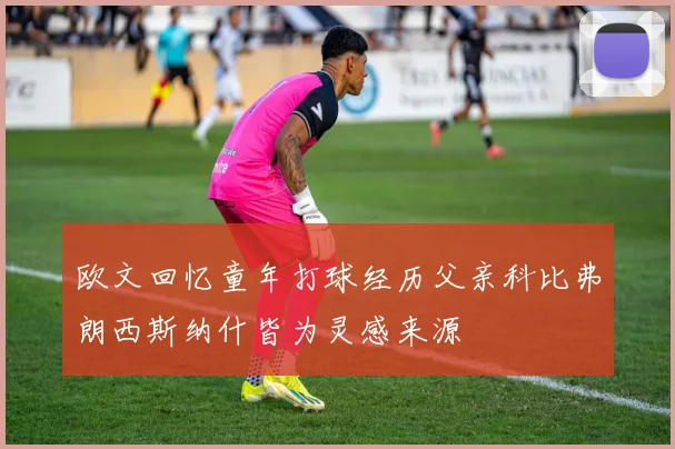 欧文回忆童年打球经历父亲科比弗朗西斯纳什皆为灵感来源