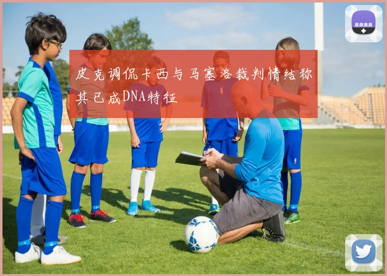 皮克调侃卡西与马塞洛裁判情结称其已成DNA特征