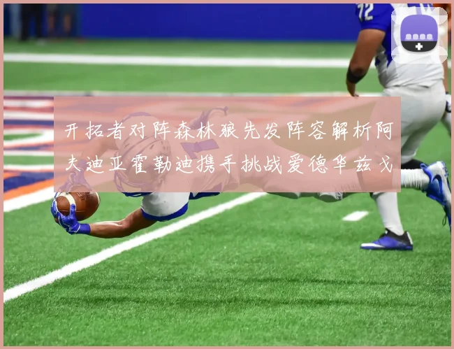 开拓者对阵森林狼先发阵容解析阿夫迪亚霍勒迪携手挑战爱德华兹戈贝尔