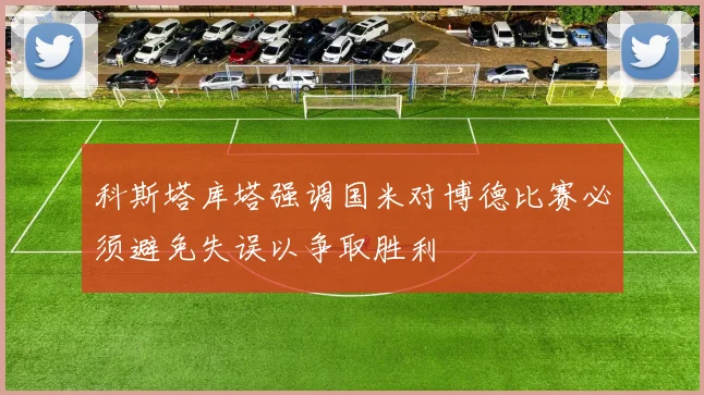 科斯塔库塔强调国米对博德比赛必须避免失误以争取胜利