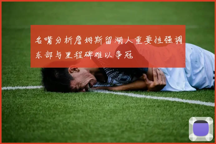 名嘴分析詹姆斯留湖人重要性强调东部与里程碑难以争冠