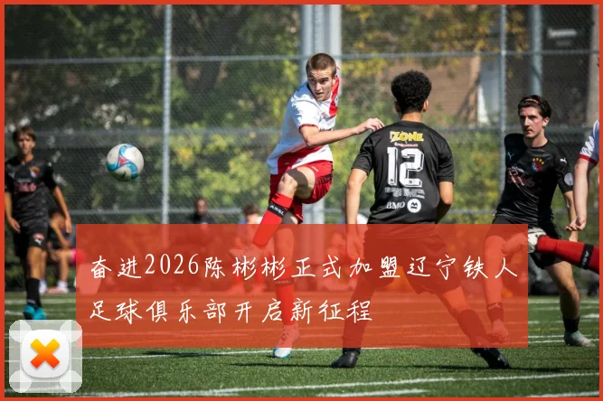 奋进2026陈彬彬正式加盟辽宁铁人足球俱乐部开启新征程