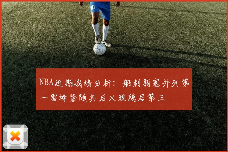 NBA近期战绩分析：船刺骑塞并列第一雷蜂紧随其后火狼稳居第三