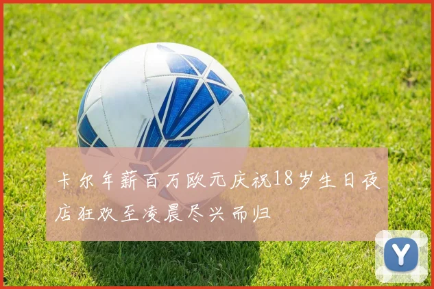 卡尔年薪百万欧元庆祝18岁生日夜店狂欢至凌晨尽兴而归