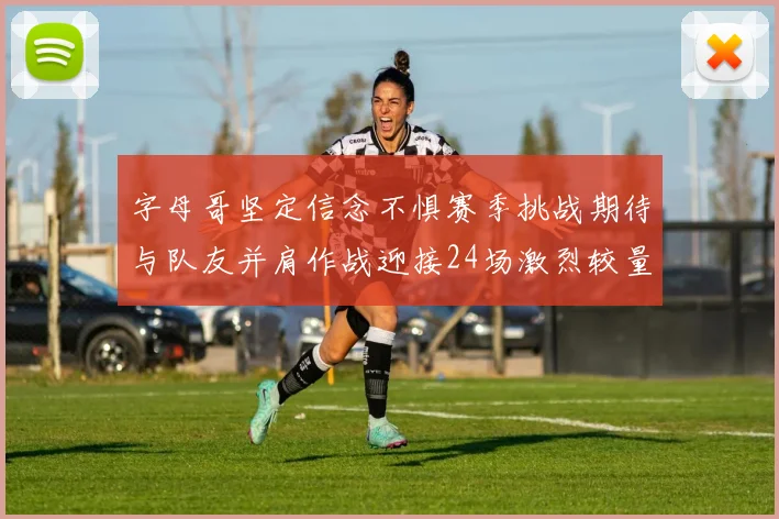 字母哥坚定信念不惧赛季挑战期待与队友并肩作战迎接24场激烈较量