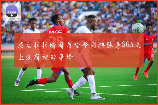 尼古拉拉胯奇与哈登同样隐身SGA之上还有谁能争锋