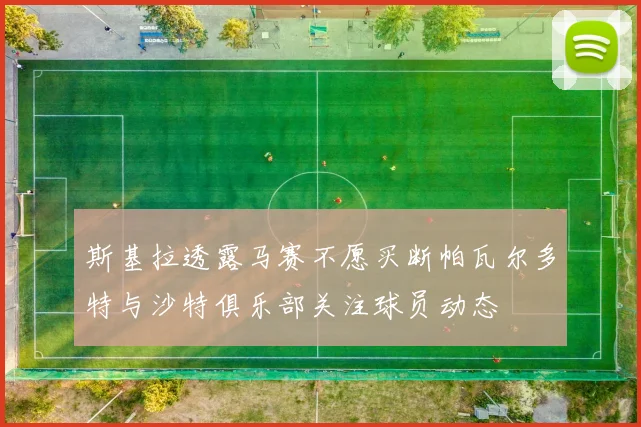 斯基拉透露马赛不愿买断帕瓦尔多特与沙特俱乐部关注球员动态