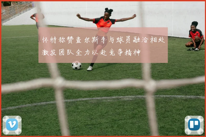 怀特称赞查尔斯李与球员融洽相处激发团队全力以赴竞争精神
