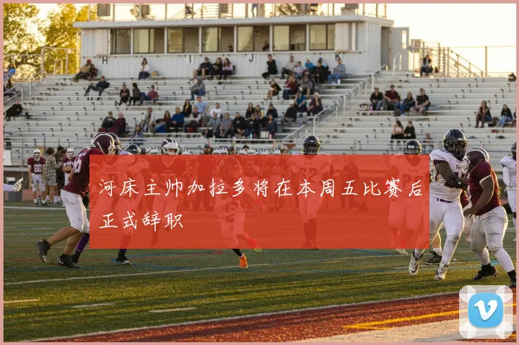 河床主帅加拉多将在本周五比赛后正式辞职