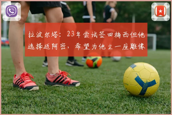 拉波尔塔：23年尝试签回梅西但他选择迈阿密，希望为他立一座雕像