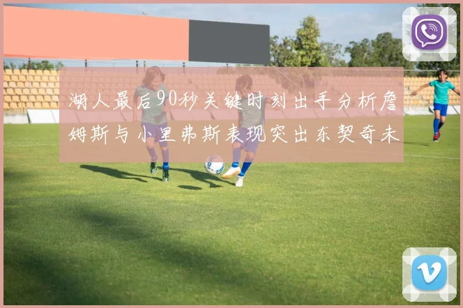 湖人最后90秒关键时刻出手分析詹姆斯与小里弗斯表现突出东契奇未能发力