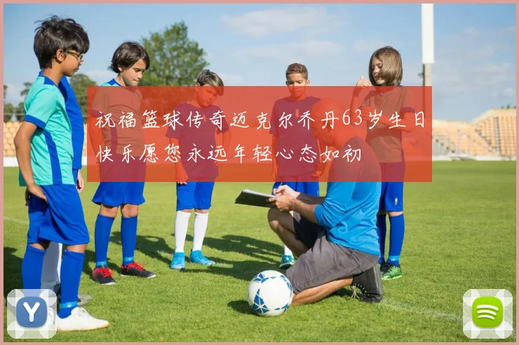 祝福篮球传奇迈克尔乔丹63岁生日快乐愿您永远年轻心态如初
