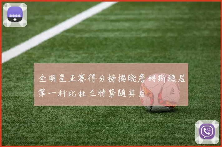 全明星正赛得分榜揭晓詹姆斯稳居第一科比杜兰特紧随其后