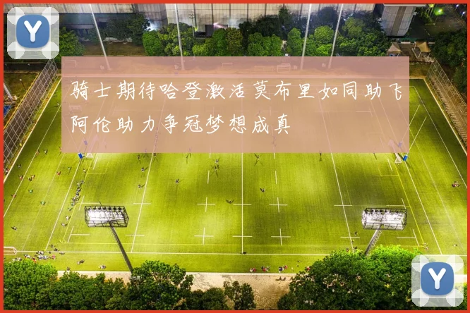 骑士期待哈登激活莫布里如同助飞阿伦助力争冠梦想成真