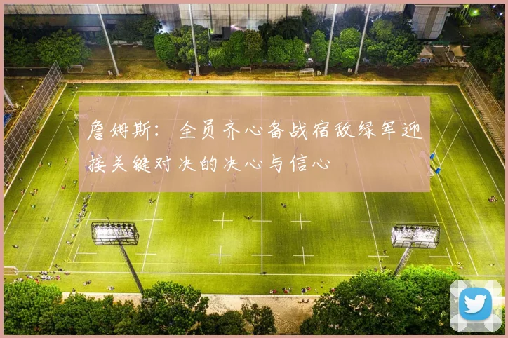 詹姆斯：全员齐心备战宿敌绿军迎接关键对决的决心与信心