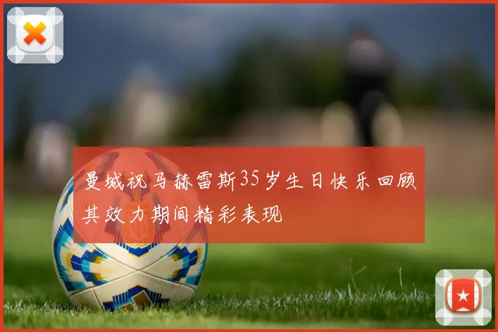 曼城祝马赫雷斯35岁生日快乐回顾其效力期间精彩表现