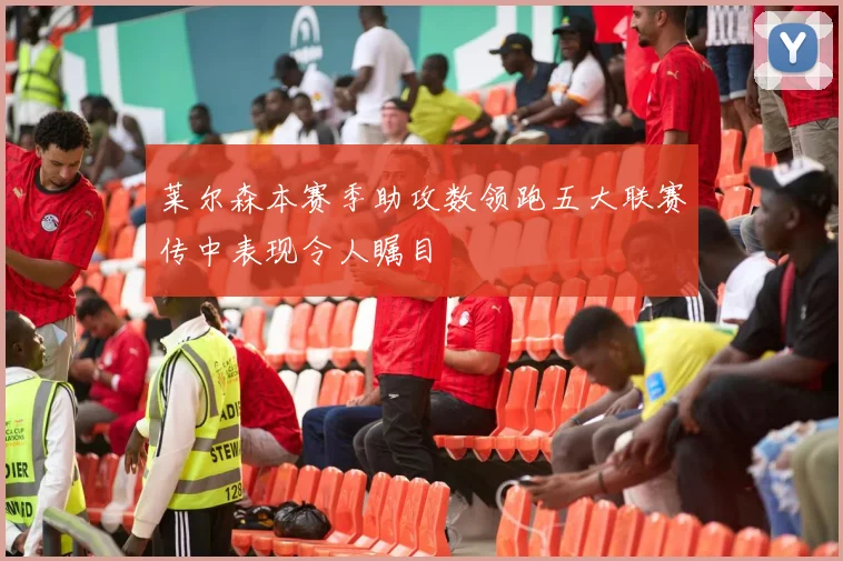 莱尔森本赛季助攻数领跑五大联赛传中表现令人瞩目