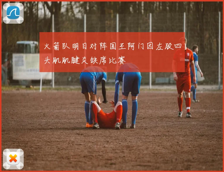 火箭队明日对阵国王阿门因左股四头肌肌腱炎缺席比赛