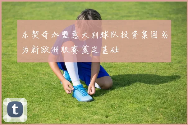 东契奇加盟意大利球队投资集团或为新欧洲联赛奠定基础